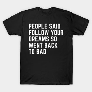 People Said Follow Your Dreams so went back to bad T-Shirt